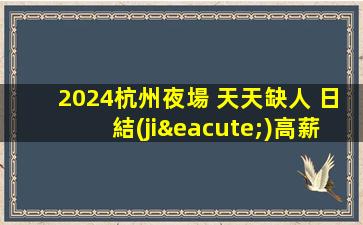 2024杭州夜場 天天缺人 日結(jié)高薪